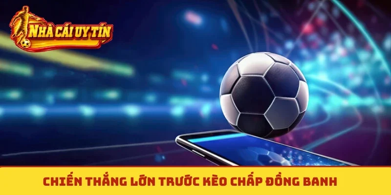 Chiến thắng lớn trước kèo chấp đồng banh