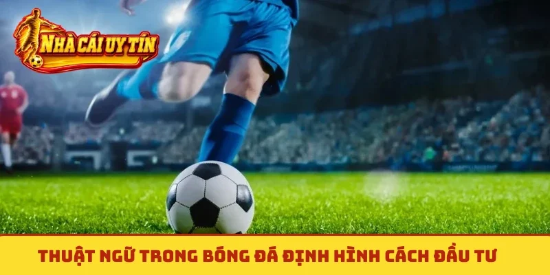 Thuật ngữ trong bóng đá định hình cách đầu tư